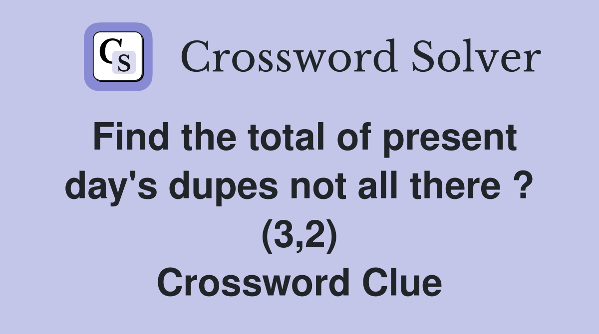 Find the total of present day's dupes not all there ? (3,2) Crossword